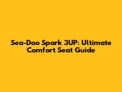 Sea-Doo Spark 3UP: Ultimate Comfort Seat Guide
