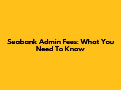 Seabank Admin Fees: What You Need To Know