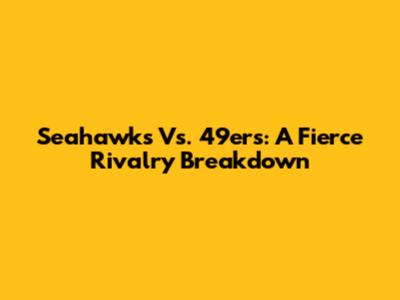 Seahawks Vs. 49ers: A Fierce Rivalry Breakdown