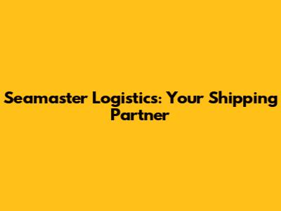 Seamaster Logistics: Your Shipping Partner