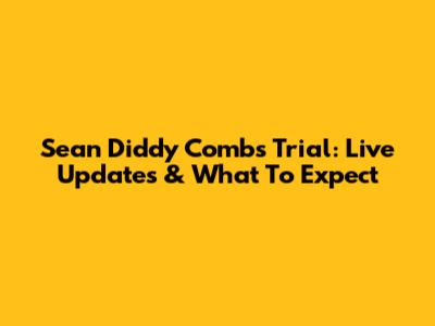 Sean Diddy Combs Trial: Live Updates & What To Expect