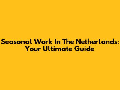 Seasonal Work In The Netherlands: Your Ultimate Guide