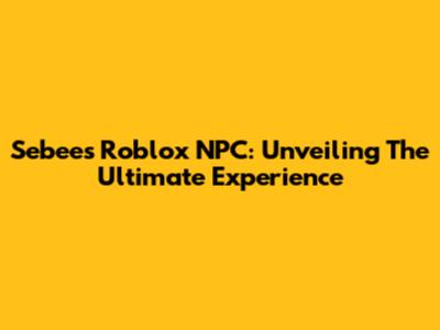 Sebee's Roblox NPC: Unveiling The Ultimate Experience
