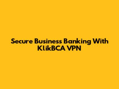 Secure Business Banking With KlikBCA VPN