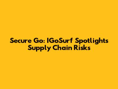 Secure Go: IGoSurf Spotlights Supply Chain Risks