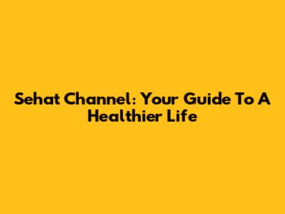 Sehat Channel: Your Guide To A Healthier Life