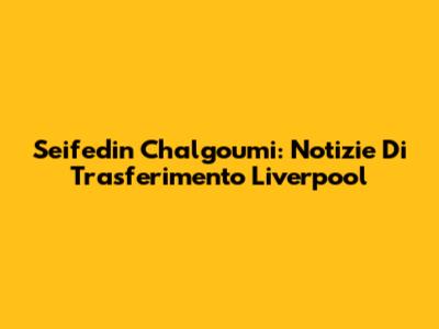 Seifedin Chalgoumi: Notizie Di Trasferimento Liverpool