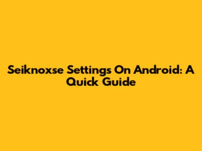Seiknoxse Settings On Android: A Quick Guide