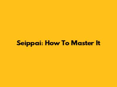Seippai: How To Master It