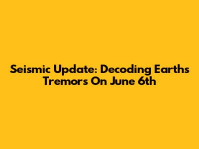 Seismic Update: Decoding Earth's Tremors On June 6th