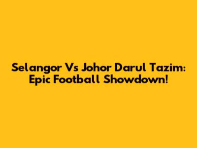 Selangor Vs Johor Darul Ta'zim: Epic Football Showdown!