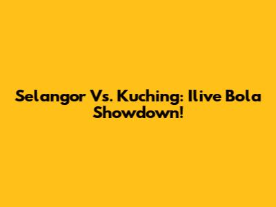 Selangor Vs. Kuching: Ilive Bola Showdown!