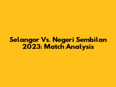 Selangor Vs. Negeri Sembilan 2023: Match Analysis