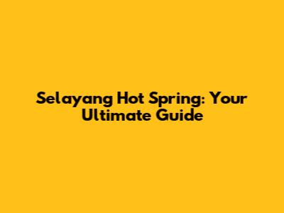 Selayang Hot Spring: Your Ultimate Guide