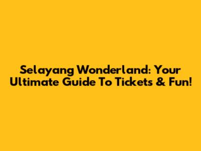 Selayang Wonderland: Your Ultimate Guide To Tickets & Fun!