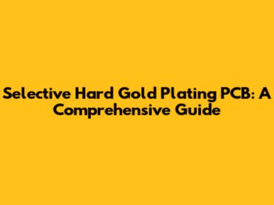 Selective Hard Gold Plating PCB: A Comprehensive Guide
