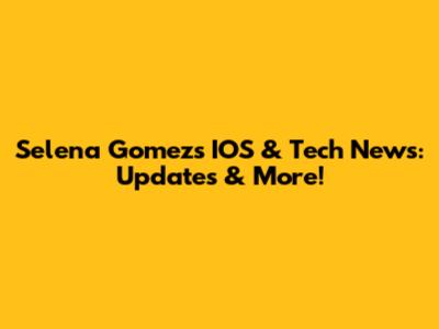 Selena Gomez's IOS & Tech News: Updates & More!