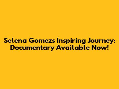 Selena Gomez's Inspiring Journey: Documentary Available Now!