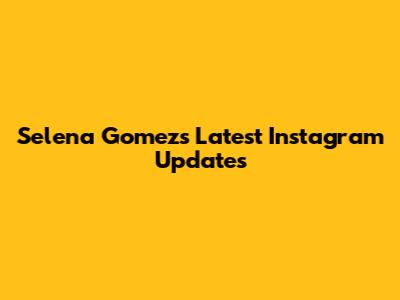 Selena Gomez's Latest Instagram Updates