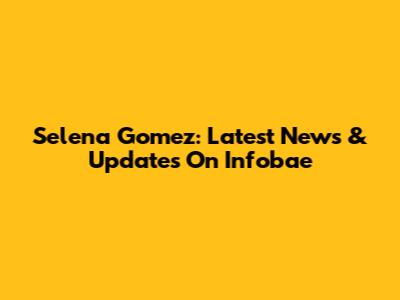 Selena Gomez: Latest News & Updates On Infobae