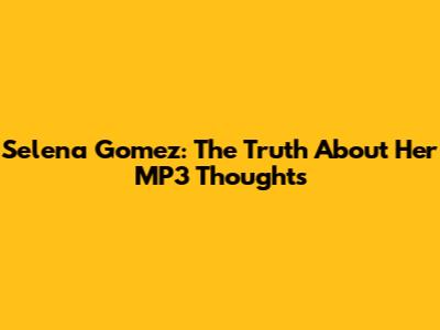 Selena Gomez: The Truth About Her MP3 Thoughts
