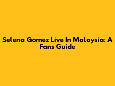 Selena Gomez Live In Malaysia: A Fan's Guide