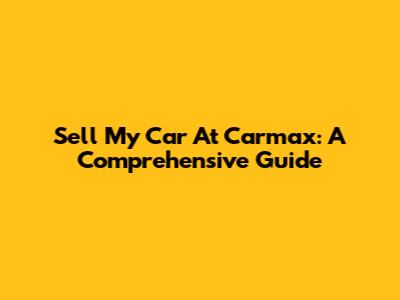 Sell My Car At Carmax: A Comprehensive Guide