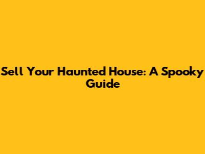 Sell Your Haunted House: A Spooky Guide