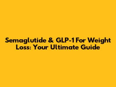 Semaglutide & GLP-1 For Weight Loss: Your Ultimate Guide