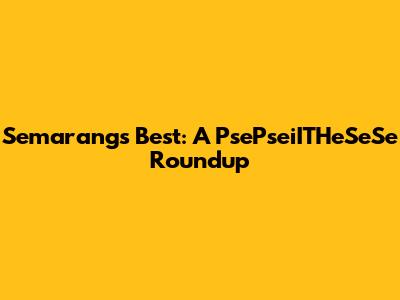 Semarang's Best: A PsePseiITHeSeSe Roundup