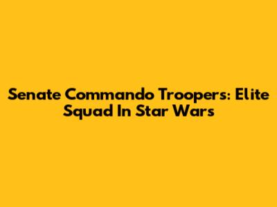 Senate Commando Troopers: Elite Squad In Star Wars