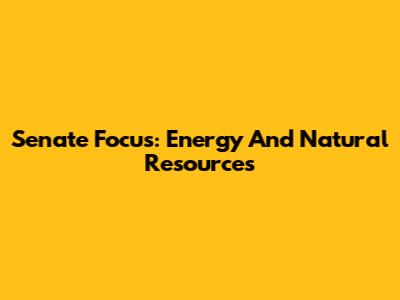 Senate Focus: Energy And Natural Resources