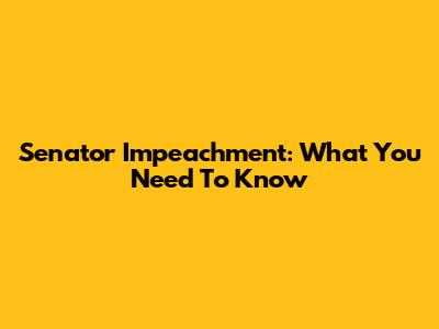 Senator Impeachment: What You Need To Know