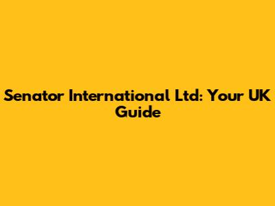 Senator International Ltd: Your UK Guide