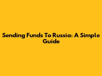 Sending Funds To Russia: A Simple Guide