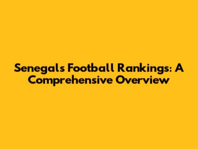 Senegal's Football Rankings: A Comprehensive Overview