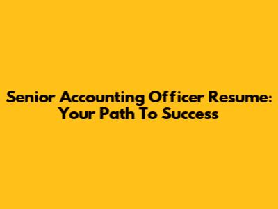 Senior Accounting Officer Resume: Your Path To Success
