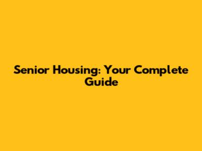 Senior Housing: Your Complete Guide