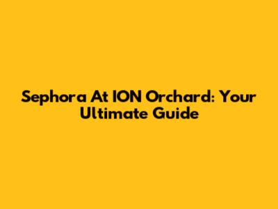 Sephora At ION Orchard: Your Ultimate Guide