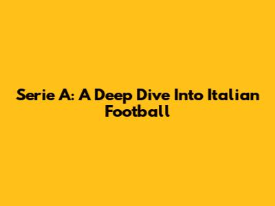 Serie A: A Deep Dive Into Italian Football