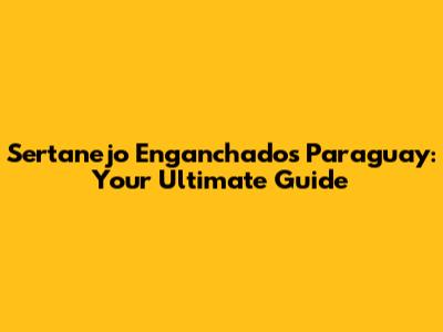 Sertanejo Enganchados Paraguay: Your Ultimate Guide
