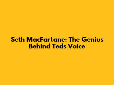 Seth MacFarlane: The Genius Behind Ted's Voice