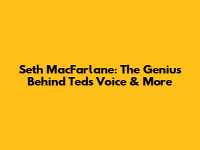 Seth MacFarlane: The Genius Behind Ted's Voice & More