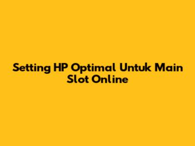Setting HP Optimal Untuk Main Slot Online