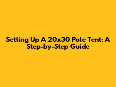 Setting Up A 20x30 Pole Tent: A Step-by-Step Guide