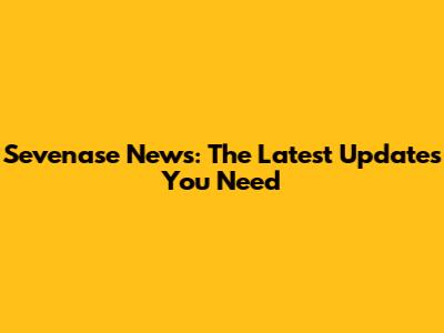 Sevenase News: The Latest Updates You Need
