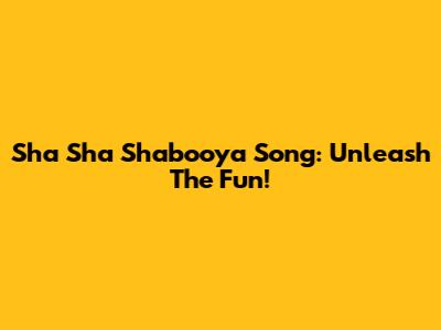 Sha Sha Shabooya Song: Unleash The Fun!