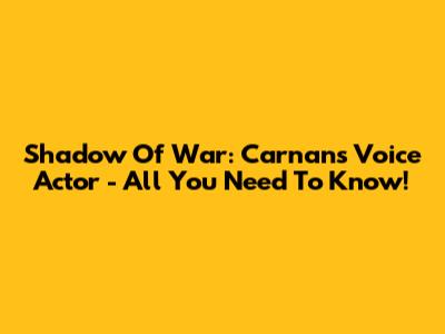 Shadow Of War: Carnan's Voice Actor - All You Need To Know!