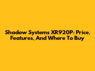 Shadow Systems XR920P: Price, Features, And Where To Buy