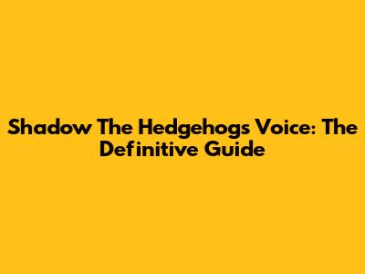 Shadow The Hedgehog's Voice: The Definitive Guide